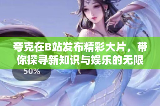 夸克在B站发布精彩大片，带你探寻新知识与娱乐的无限边界