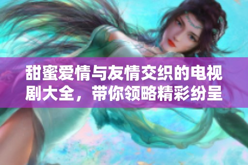 甜蜜爱情与友情交织的电视剧大全，带你领略精彩纷呈的恋爱故事