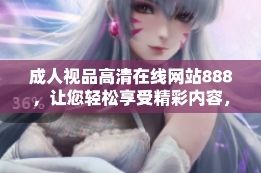 成人视品高清在线网站888，让您轻松享受精彩内容，不容错过！