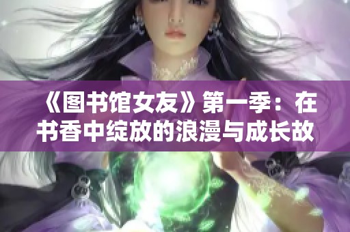 《图书馆女友》第一季：在书香中绽放的浪漫与成长故事