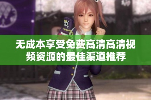 无成本享受免费高清高清视频资源的最佳渠道推荐