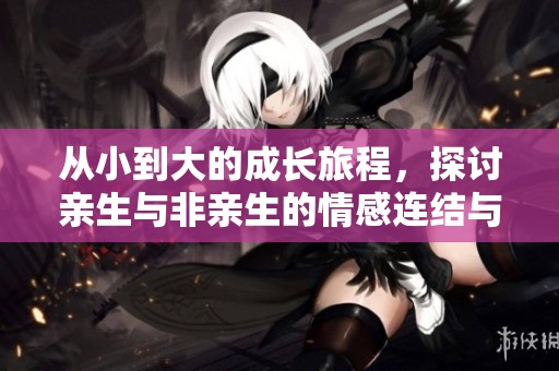 从小到大的成长旅程，探讨亲生与非亲生的情感连结与变化