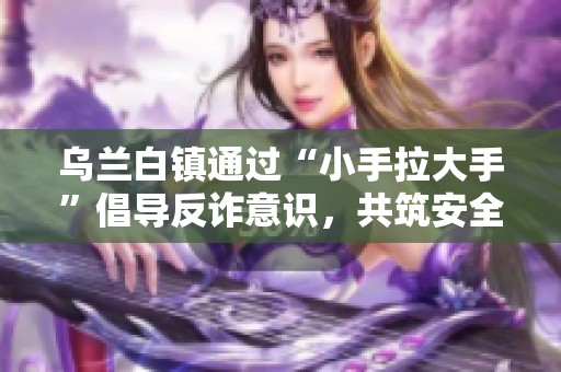 乌兰白镇通过“小手拉大手”倡导反诈意识，共筑安全防护墙