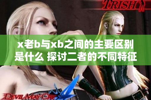x老b与xb之间的主要区别是什么 探讨二者的不同特征和影响