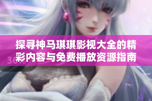 探寻神马琪琪影视大全的精彩内容与免费播放资源指南