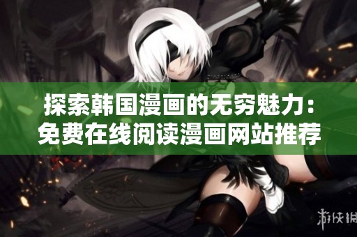 探索韩国漫画的无穷魅力：免费在线阅读漫画网站推荐