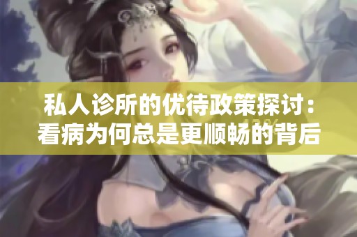 私人诊所的优待政策探讨：看病为何总是更顺畅的背后原因分析