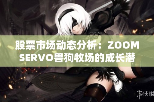 股票市场动态分析：ZOOMSERVO兽狗牧场的成长潜力与投资前景