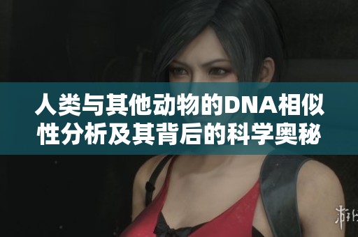 人类与其他动物的DNA相似性分析及其背后的科学奥秘