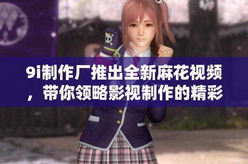 9i制作厂推出全新麻花视频，带你领略影视制作的精彩魅力