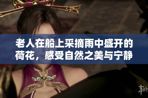 老人在船上采摘雨中盛开的荷花，感受自然之美与宁静时光
