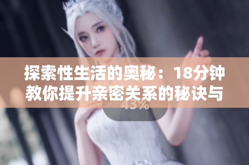 探索性生活的奥秘：18分钟教你提升亲密关系的秘诀与技巧