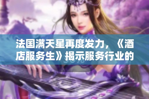 法国满天星再度发力，《酒店服务生》揭示服务行业的光辉与挑战