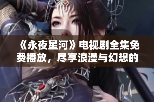 《永夜星河》电视剧全集免费播放，尽享浪漫与幻想的星际之旅