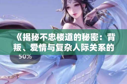 《揭秘不忠楼道的秘密：背叛、爱情与复杂人际关系的交织》