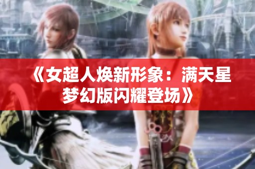 《女超人焕新形象：满天星梦幻版闪耀登场》