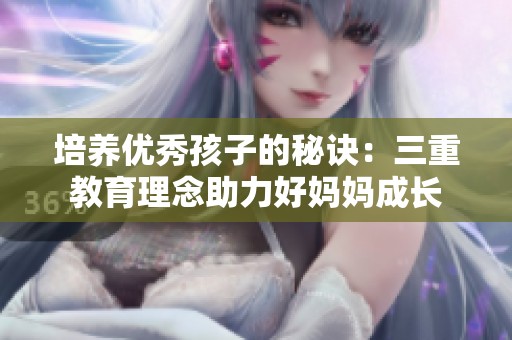 培养优秀孩子的秘诀：三重教育理念助力好妈妈成长