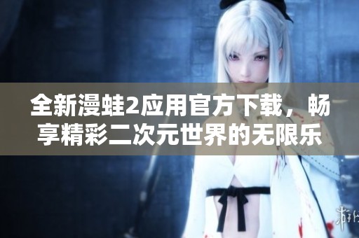 全新漫蛙2应用官方下载，畅享精彩二次元世界的无限乐趣
