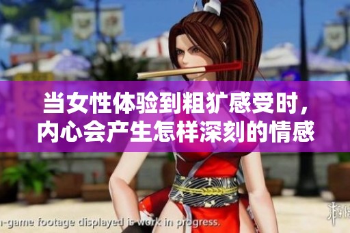 当女性体验到粗犷感受时，内心会产生怎样深刻的情感反应