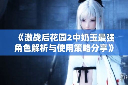 《激战后花园2中奶玉最强角色解析与使用策略分享》