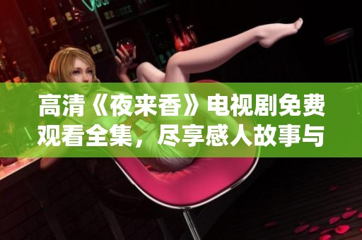 高清《夜来香》电视剧免费观看全集，尽享感人故事与精彩演绎