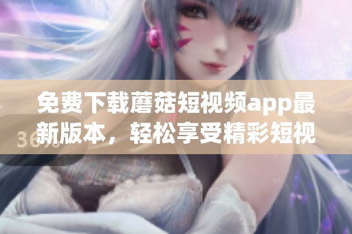 免费下载蘑菇短视频app最新版本，轻松享受精彩短视频内容