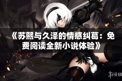 《苏熙与久泽的情感纠葛：免费阅读全新小说体验》