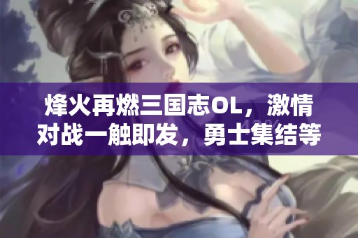 烽火再燃三国志OL，激情对战一触即发，勇士集结等你来战！