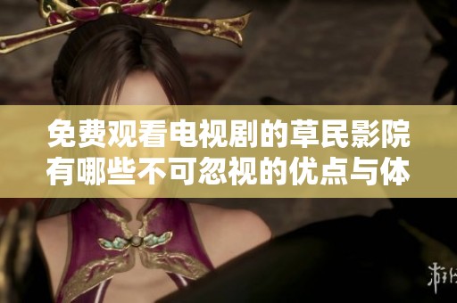 免费观看电视剧的草民影院有哪些不可忽视的优点与体验分享