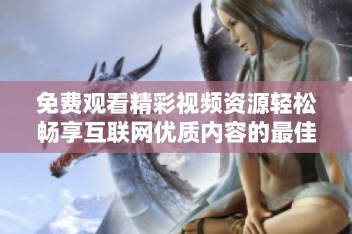 免费观看精彩视频资源轻松畅享互联网优质内容的最佳选择