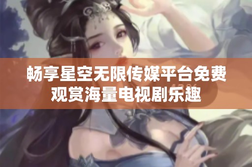 畅享星空无限传媒平台免费观赏海量电视剧乐趣