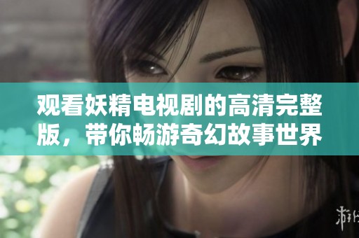 观看妖精电视剧的高清完整版，带你畅游奇幻故事世界