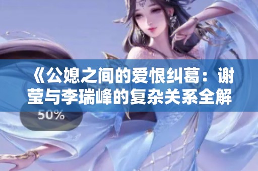 《公媳之间的爱恨纠葛：谢莹与李瑞峰的复杂关系全解密》
