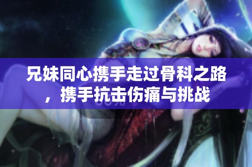 兄妹同心携手走过骨科之路，携手抗击伤痛与挑战