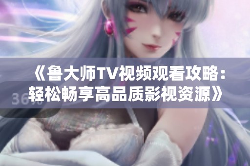 《鲁大师TV视频观看攻略：轻松畅享高品质影视资源》