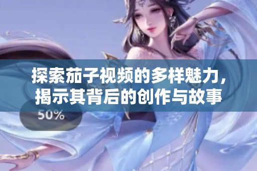 探索茄子视频的多样魅力，揭示其背后的创作与故事
