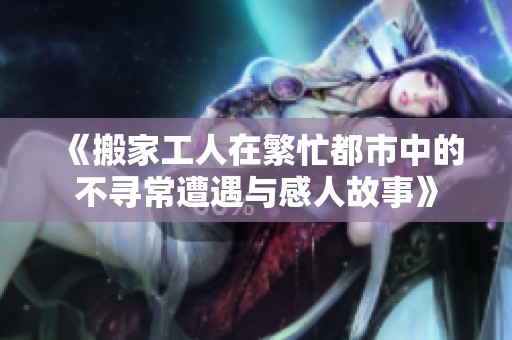 《搬家工人在繁忙都市中的不寻常遭遇与感人故事》