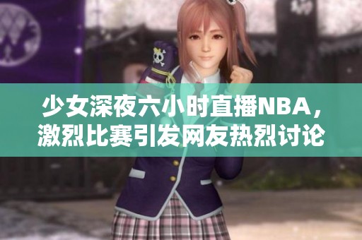 少女深夜六小时直播NBA，激烈比赛引发网友热烈讨论与互动