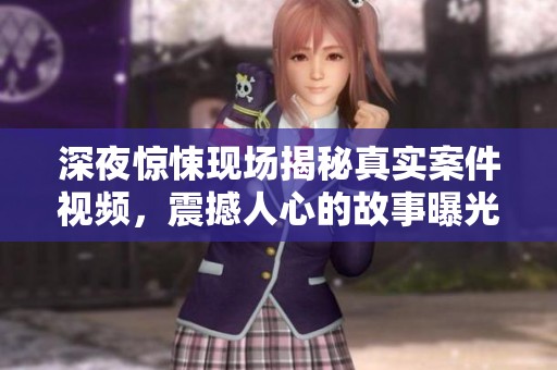 深夜惊悚现场揭秘真实案件视频，震撼人心的故事曝光