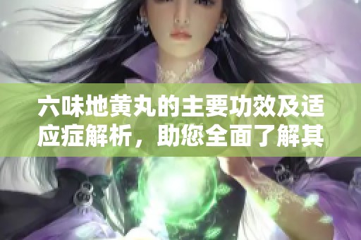 六味地黄丸的主要功效及适应症解析，助您全面了解其治疗作用