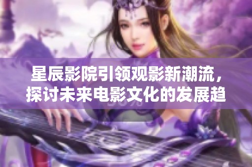 星辰影院引领观影新潮流，探讨未来电影文化的发展趋势