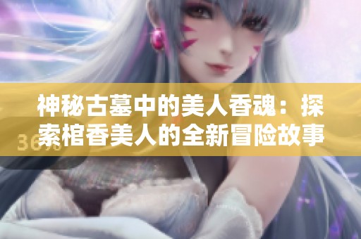 神秘古墓中的美人香魂：探索棺香美人的全新冒险故事