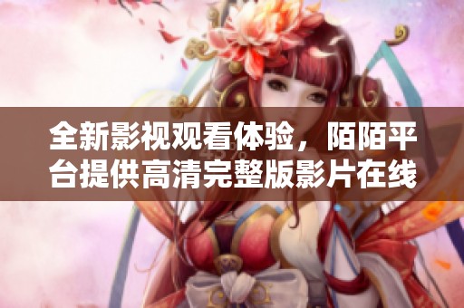 全新影视观看体验，陌陌平台提供高清完整版影片在线观看方法分享