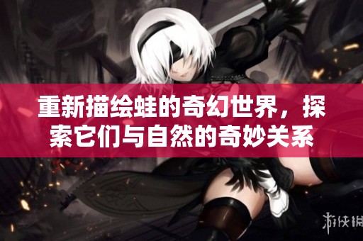 重新描绘蛙的奇幻世界，探索它们与自然的奇妙关系