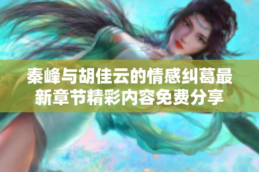 秦峰与胡佳云的情感纠葛最新章节精彩内容免费分享