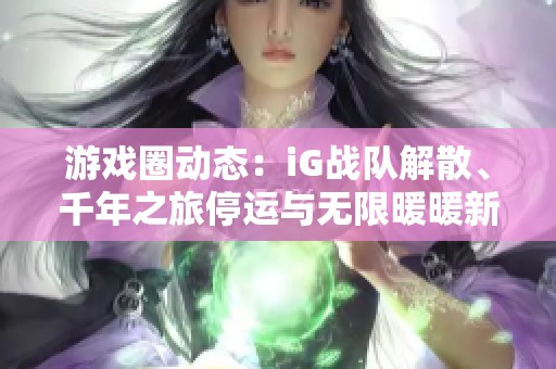 游戏圈动态：iG战队解散、千年之旅停运与无限暖暖新版本消息汇总