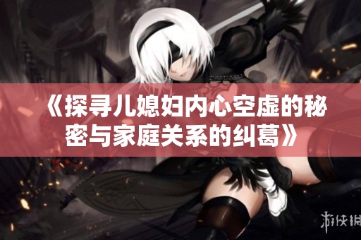 《探寻儿媳妇内心空虚的秘密与家庭关系的纠葛》