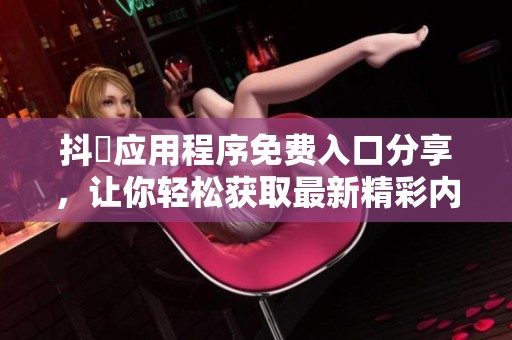 抖抈应用程序免费入口分享，让你轻松获取最新精彩内容