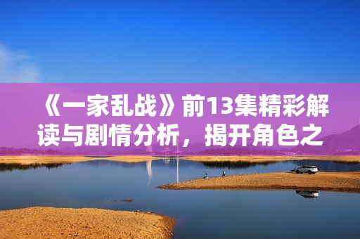 《一家乱战》前13集精彩解读与剧情分析，揭开角色之间的复杂关系与冲突