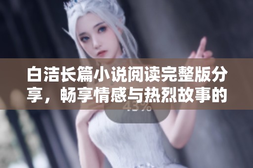 白洁长篇小说阅读完整版分享，畅享情感与热烈故事的精彩体验
